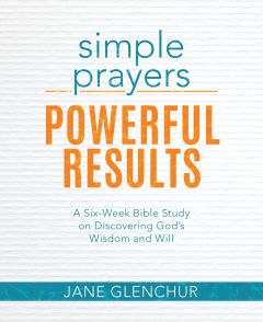 Simple Prayers, Powerful Results - A Six-Week Bible Study on Discovering God's Wisdom and Will - by Jane Glenchur